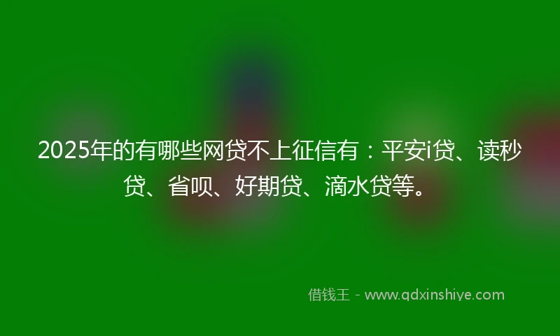 2025年的有哪些网贷不上征信有：平安i贷、读秒贷、省呗、好期贷、滴水贷等。