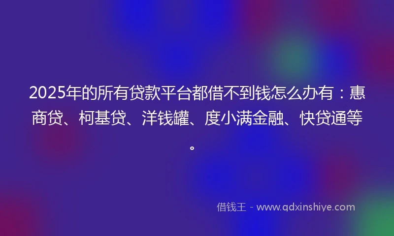 2025年的所有贷款平台都借不到钱怎么办有：惠商贷、柯基贷、洋钱罐、度小满金融、快贷通等。