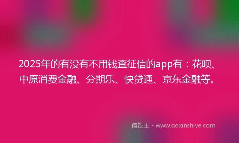 2025年的有没有不用钱查征信的app有：花呗、中原消费金融、分期乐、快贷通、京东金融等。