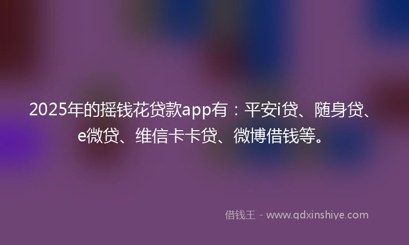 2025年的摇钱花贷款app有：平安i贷、随身贷、e微贷、维信卡卡贷、微博借钱等。