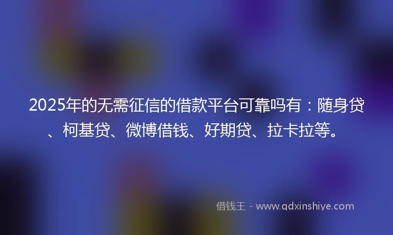 2025年的无需征信的借款平台可靠吗有：随身贷、柯基贷、微博借钱、好期贷、拉卡拉等。