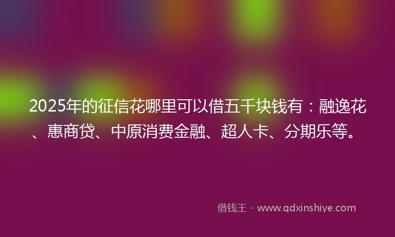 2025年的征信花哪里可以借五千块钱有：融逸花、惠商贷、中原消费金融、超人卡、分期乐等。