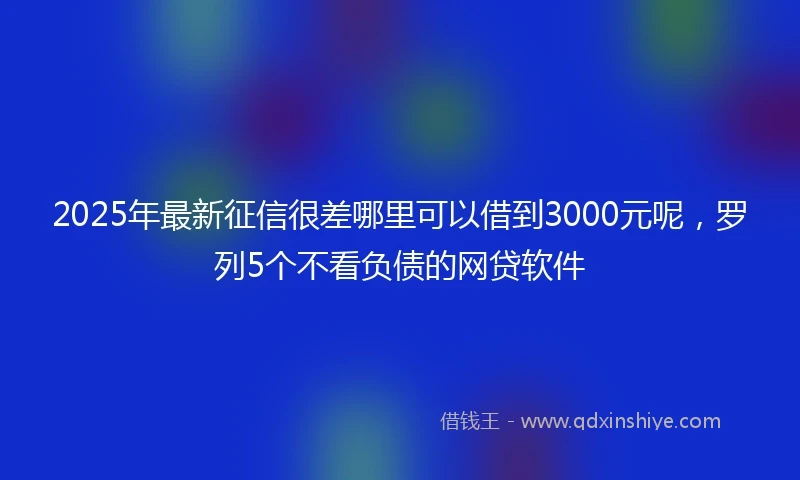 2025年最新征信很差哪里可以借到3000元呢,罗列5个不看负债的网贷软件