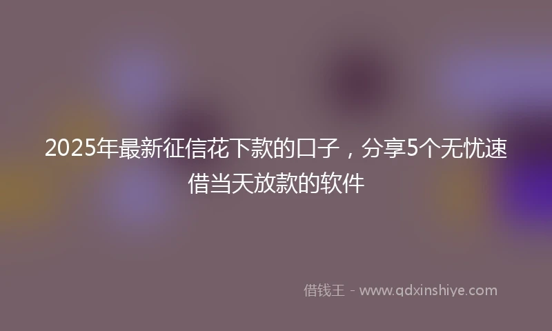 2025年最新征信花下款的口子，分享5个无忧速借当天放款的软件