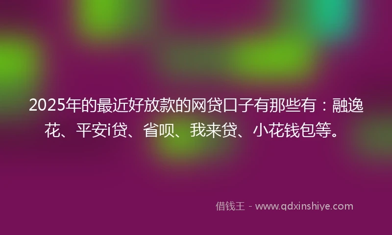 2025年的最近好放款的网贷口子有那些有：融逸花、平安i贷、省呗、我来贷、小花钱包等。