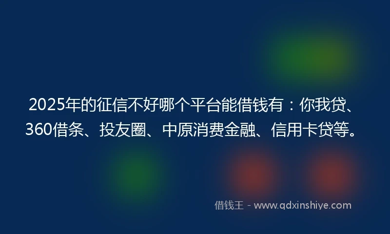 2025年的征信不好哪个平台能借钱有：你我贷、360借条、投友圈、中原消费金融、信用卡贷等。