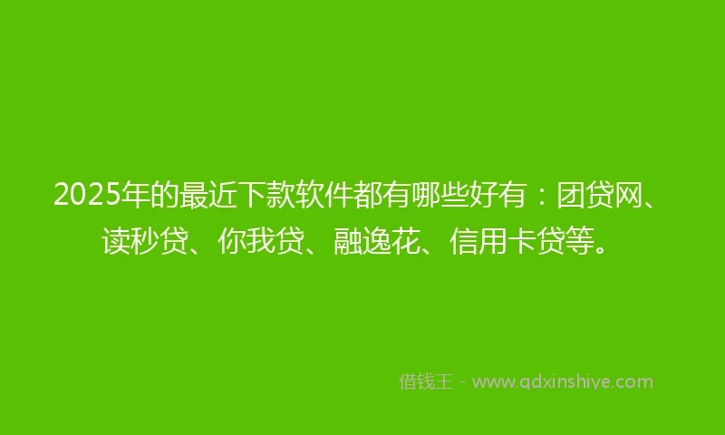2025年的最近下款软件都有哪些好有：团贷网、读秒贷、你我贷、融逸花、信用卡贷等。