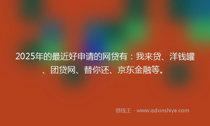 2025年的最近好申请的网贷有：我来贷、洋钱罐、团贷网、替你还、京东金融等。