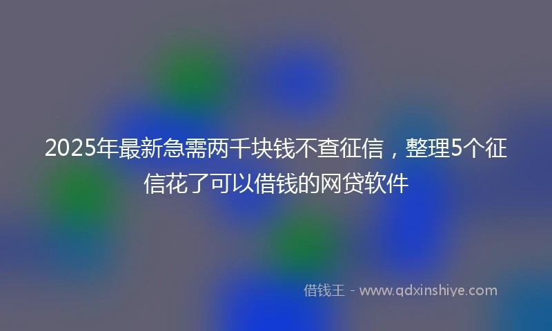 2025年最新急需两千块钱不查征信，整理5个征信花了可以借钱的网贷软件