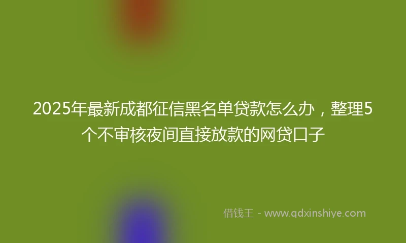 2025年最新成都征信黑名单贷款怎么办，整理5个不审核夜间直接放款的网贷口子