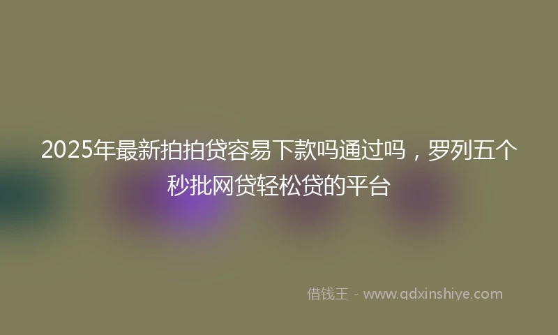 2025年最新拍拍贷容易下款吗通过吗，罗列五个秒批网贷轻松贷的平台