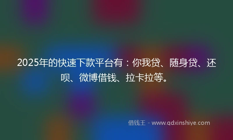 2025年的快速下款平台有：你我贷、随身贷、还呗、微博借钱、拉卡拉等。