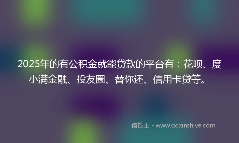 2025年的有公积金就能贷款的平台有：花呗、度小满金融、投友圈、替你还、信用卡贷等。
