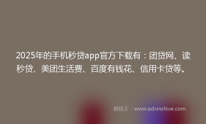 2025年的手机秒贷app官方下载有：团贷网、读秒贷、美团生活费、百度有钱花、信用卡贷等。
