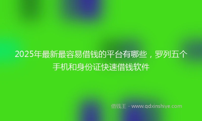 2025年最新最容易借钱的平台有哪些，罗列五个手机和身份证快速借钱软件