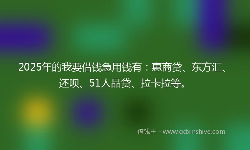 2025年的我要借钱急用钱有：惠商贷、东方汇、还呗、51人品贷、拉卡拉等。