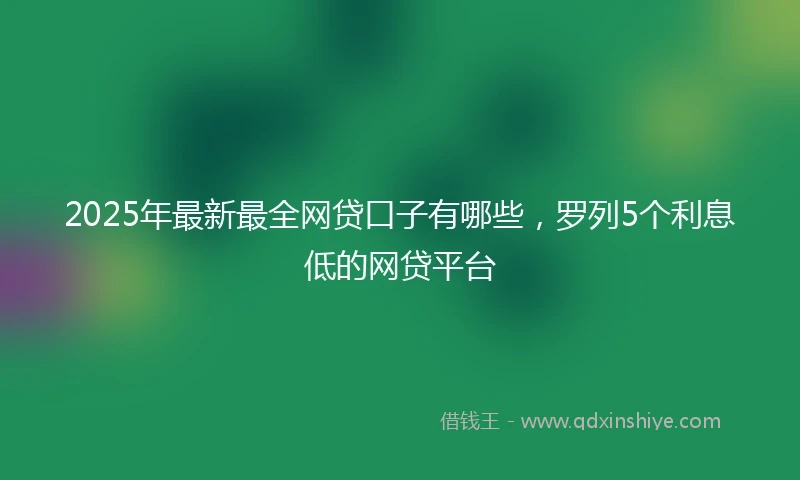 2025年最新最全网贷口子有哪些，罗列5个利息低的网贷平台