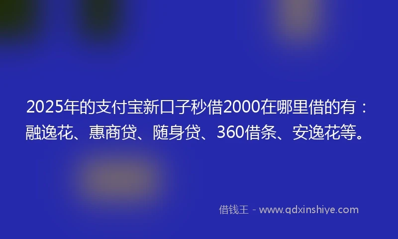 2025年的支付宝新口子秒借2000在哪里借的有：融逸花、惠商贷、随身贷、360借条、安逸花等。