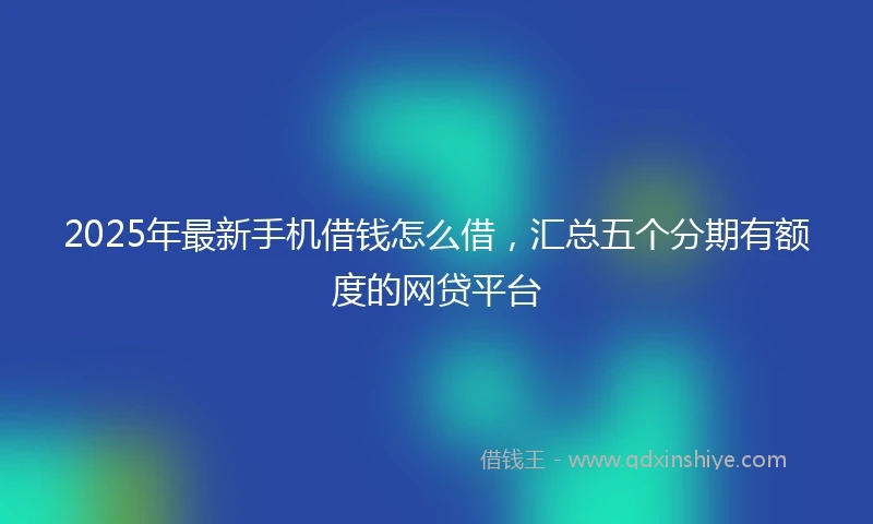 2025年最新手机借钱怎么借，汇总五个分期有额度的网贷平台