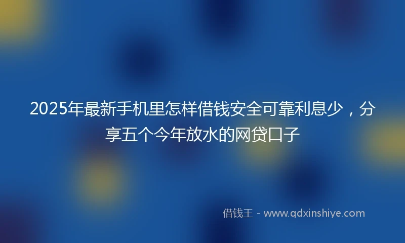 2025年最新手机里怎样借钱安全可靠利息少，分享五个今年放水的网贷口子
