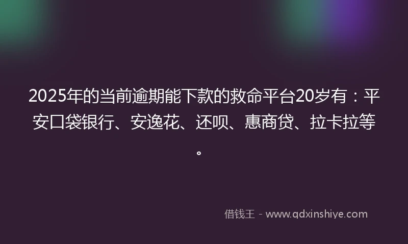 2025年的当前逾期能下款的救命平台20岁有：平安口袋银行、安逸花、还呗、惠商贷、拉卡拉等。
