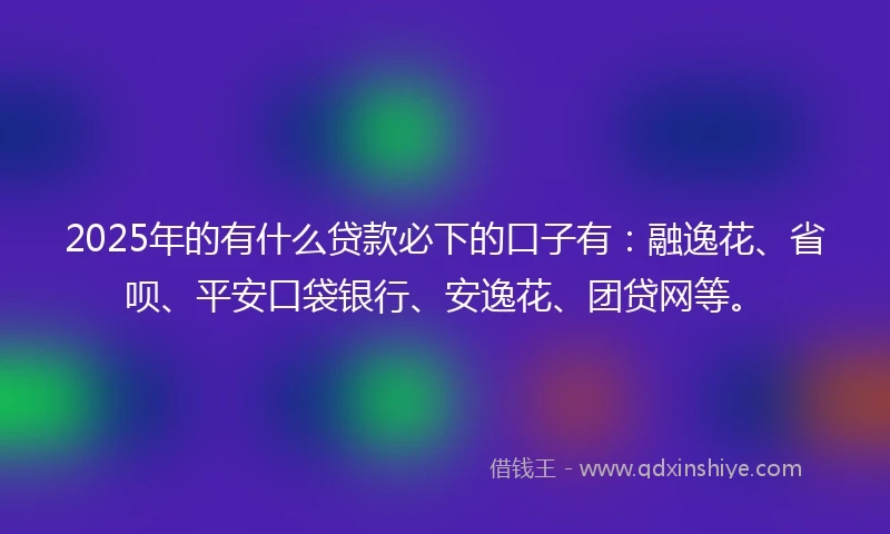 2025年的有什么贷款必下的口子有：融逸花、省呗、平安口袋银行、安逸花、团贷网等。