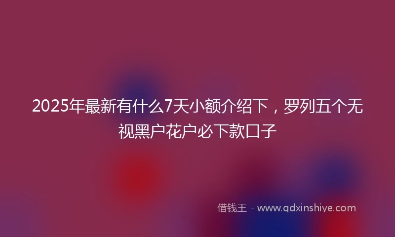 2025年最新有什么7天小额介绍下，罗列五个无视黑户花户必下款口子