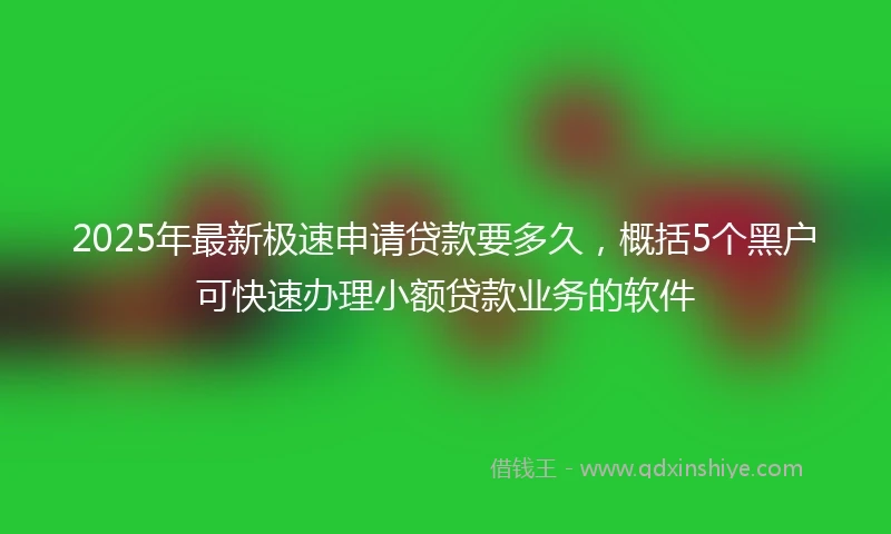 2025年最新极速申请贷款要多久，概括5个黑户可快速办理小额贷款业务的软件
