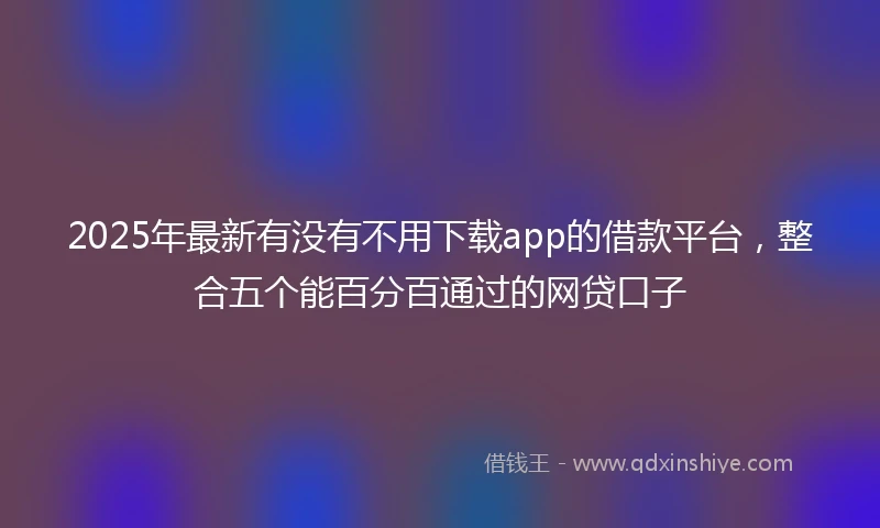 2025年最新有没有不用下载app的借款平台，整合五个能百分百通过的网贷口子