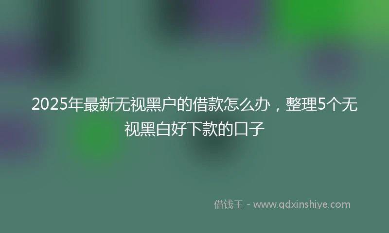 2025年最新无视黑户的借款怎么办，整理5个无视黑白好下款的口子