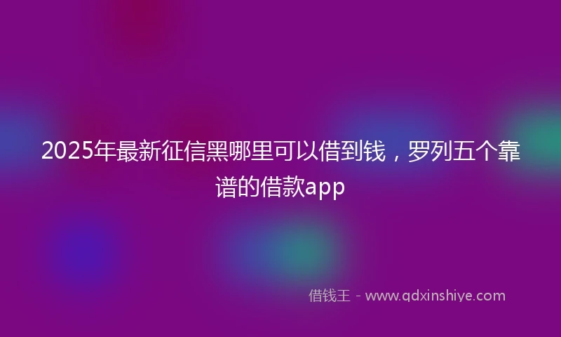 2025年最新征信黑哪里可以借到钱，罗列五个靠谱的借款app
