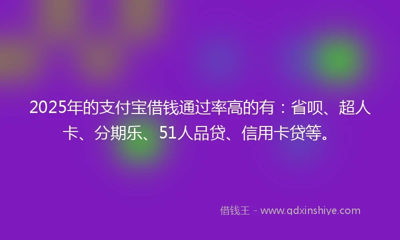 2025年的支付宝借钱通过率高的有：省呗、超人卡、分期乐、51人品贷、信用卡贷等。