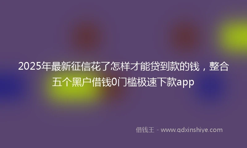 2025年最新征信花了怎样才能贷到款的钱，整合五个黑户借钱0门槛极速下款app