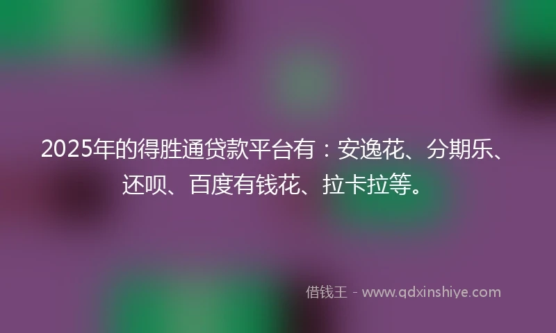 2025年的得胜通贷款平台有：安逸花、分期乐、还呗、百度有钱花、拉卡拉等。