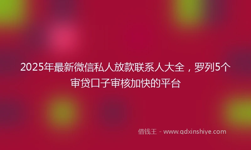 2025年最新微信私人放款联系人大全，罗列5个审贷口子审核加快的平台