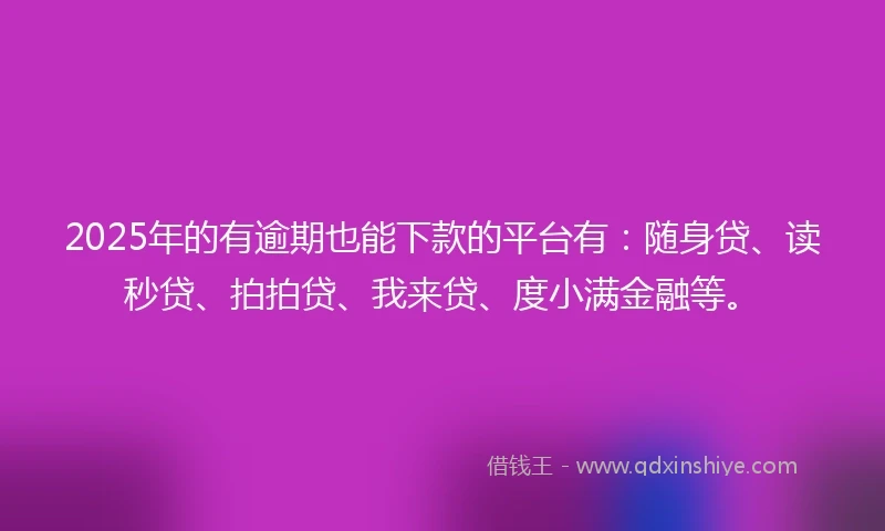 2025年的有逾期也能下款的平台有：随身贷、读秒贷、拍拍贷、我来贷、度小满金融等。