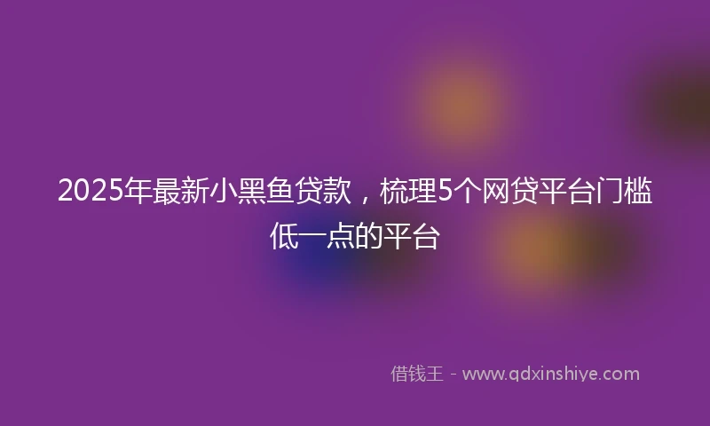 2025年最新小黑鱼贷款，梳理5个网贷平台门槛低一点的平台