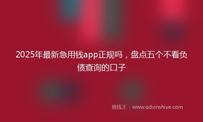 2025年最新急用钱app正规吗，盘点五个不看负债查询的口子