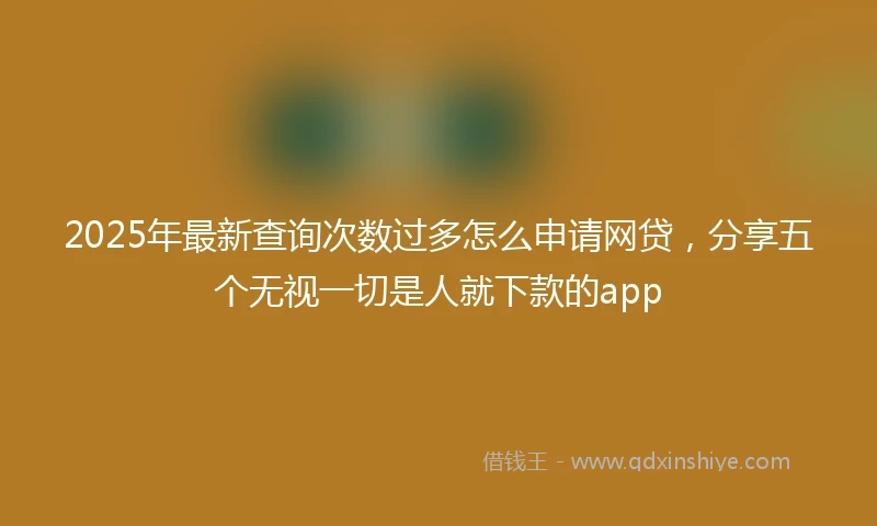 2025年最新查询次数过多怎么申请网贷，分享五个无视一切是人就下款的app