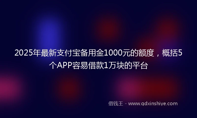 2025年最新支付宝备用金1000元的额度，概括5个APP容易借款1万块的平台
