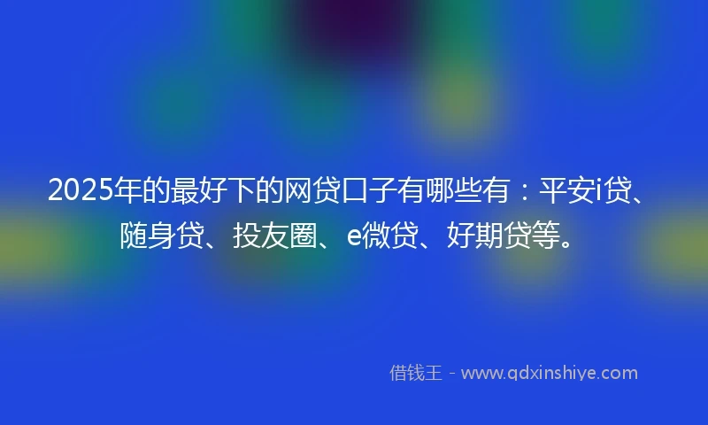 2025年的最好下的网贷口子有哪些有：平安i贷、随身贷、投友圈、e微贷、好期贷等。