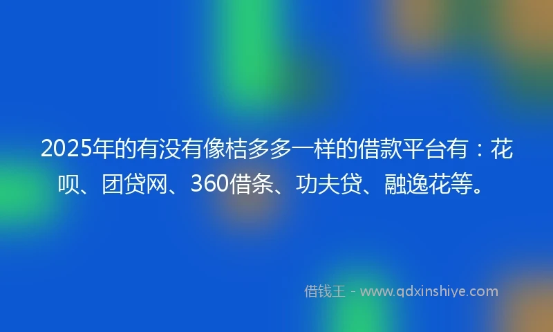 2025年的有没有像桔多多一样的借款平台有：花呗、团贷网、360借条、功夫贷、融逸花等。