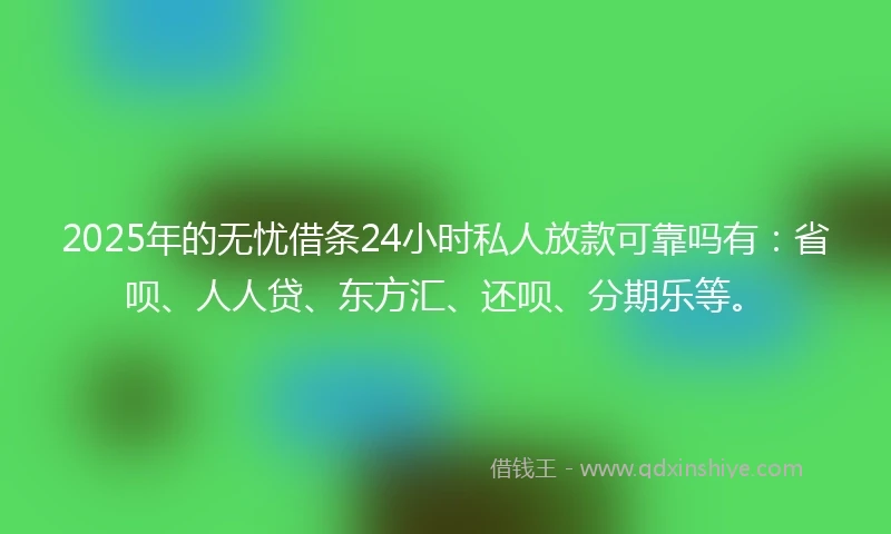 2025年的无忧借条24小时私人放款可靠吗有：省呗、人人贷、东方汇、还呗、分期乐等。