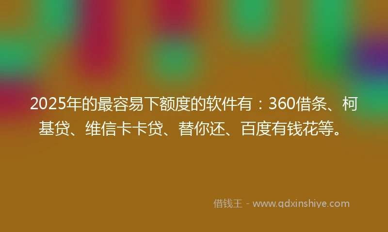 2025年的最容易下额度的软件有：360借条、柯基贷、维信卡卡贷、替你还、百度有钱花等。