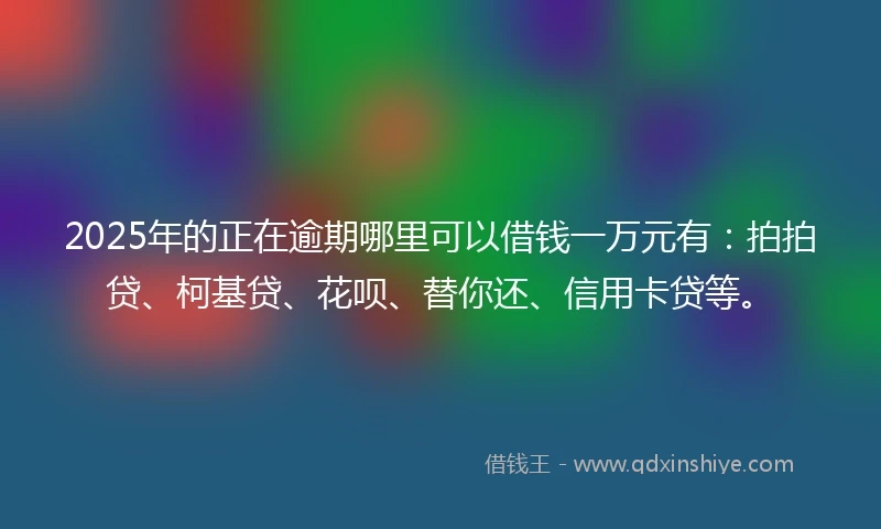 2025年的正在逾期哪里可以借钱一万元有：拍拍贷、柯基贷、花呗、替你还、信用卡贷等。