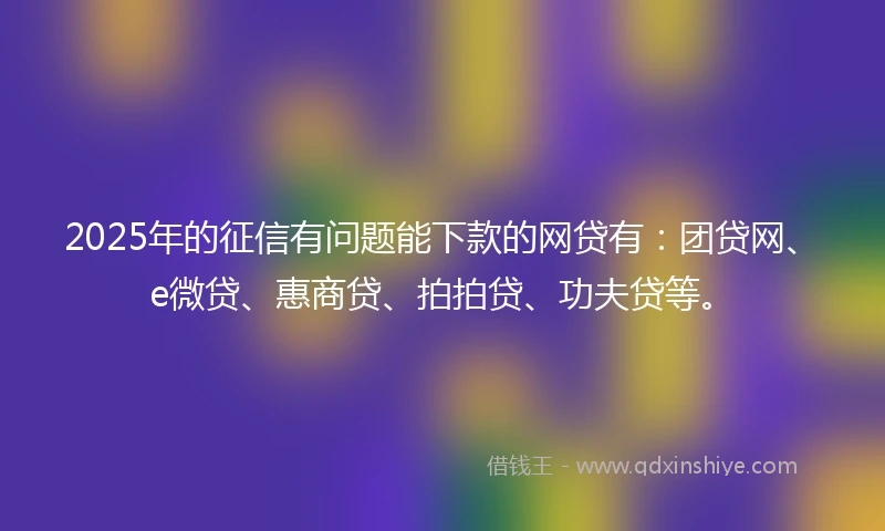 2025年的征信有问题能下款的网贷有:团贷网、e微贷、惠商贷、拍拍贷、功夫贷等。