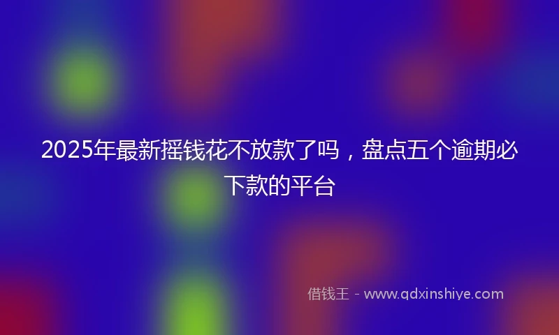 2025年最新摇钱花不放款了吗，盘点五个逾期必下款的平台