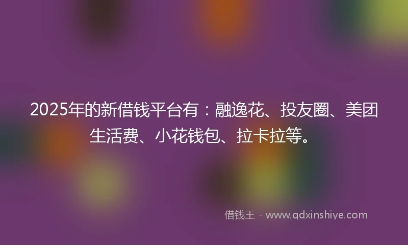 2025年的新借钱平台有：融逸花、投友圈、美团生活费、小花钱包、拉卡拉等。