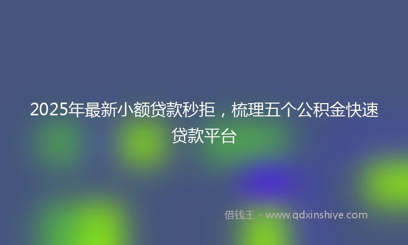 2025年最新小额贷款秒拒，梳理五个公积金快速贷款平台