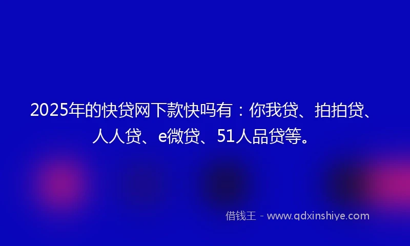 2025年的快贷网下款快吗有：你我贷、拍拍贷、人人贷、e微贷、51人品贷等。